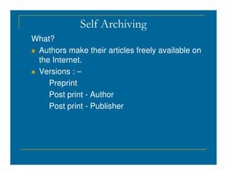 Self Archiving
What?
 Authors make their articles freely available on
the Internet.
 Versions : –
Preprint
Post print - Author
Post print - Publisher
 