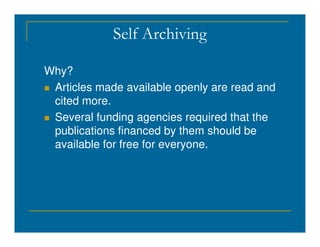 Self Archiving
Why?
 Articles made available openly are read and
cited more.
 Several funding agencies required that the
publications financed by them should be
available for free for everyone.
 