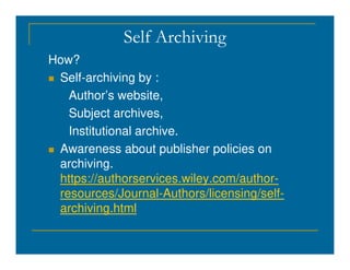 Self Archiving
How?
 Self-archiving by :
Author’s website,
Subject archives,
Institutional archive.
Institutional archive.
 Awareness about publisher policies on
archiving.
https://authorservices.wiley.com/author-
resources/Journal-Authors/licensing/self-
archiving.html
 