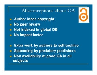 Misconceptions about OA
 Author loses copyright
 No peer review
 Not indexed in global DB
 No impact factor
 Extra work by authors to self-archive
 Spamming by predatory publishers
 Non availability of good OA in all
subjects
 