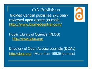 OA Publishers
BioMed Central publishes 272 peer-
reviewed open access journals.
http://www.biomedcentral.com/
Public Library of Science (PLOS)
Public Library of Science (PLOS)
http://www.plos.org/
Directory of Open Access Journals (DOAJ)
http://doaj.org/ (More than 16620 journals)
 