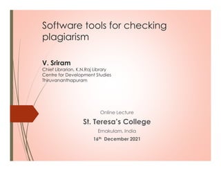 Software tools for checking
plagiarism
V. Sriram
Chief Librarian, K.N.Raj Library
Centre for Development Studies
Thiruvananthapuram
Online Lecture
St. Teresa’s College
Ernakulam, India
16th December 2021
 