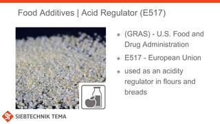 Food Additives | Acid Regulator (E517)
 (GRAS) - U.S. Food and
Drug Administration
 E517 - European Union
 used as an acidity
regulator in flours and
breads
 