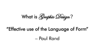 What is Graphic Design ?
“Effective use of the Language of Form”
– Paul Rand
 