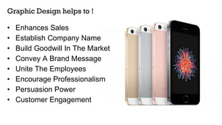 Graphic Design helps to !
• Enhances Sales
• Establish Company Name
• Build Goodwill In The Market
• Convey A Brand Message
• Unite The Employees
• Encourage Professionalism
• Persuasion Power
• Customer Engagement
 