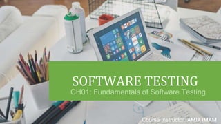 SOFTWARE TESTING
Course Instructor: AMIR IMAM
CH01: Fundamentals of Software Testing
 