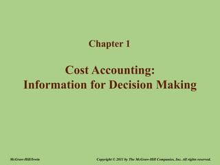 Cost Accounting:
Information for Decision Making
Chapter 1
Copyright © 2011 by The McGraw-Hill Companies, Inc. All rights reserved.
McGraw-Hill/Irwin
 