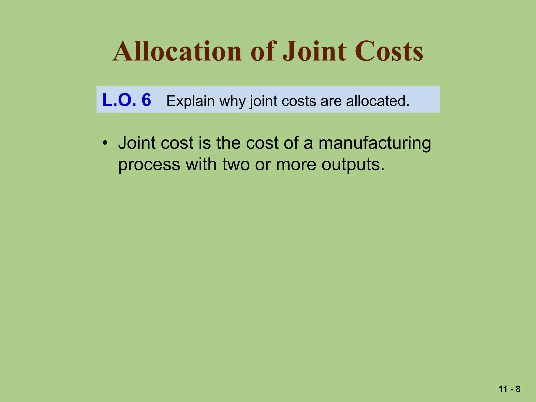 Allocation of Joint Costs
L.O. 6 Explain why joint costs are allocated.
• Joint cost is the cost of a manufacturing
process with two or more outputs.
11 - 8
 