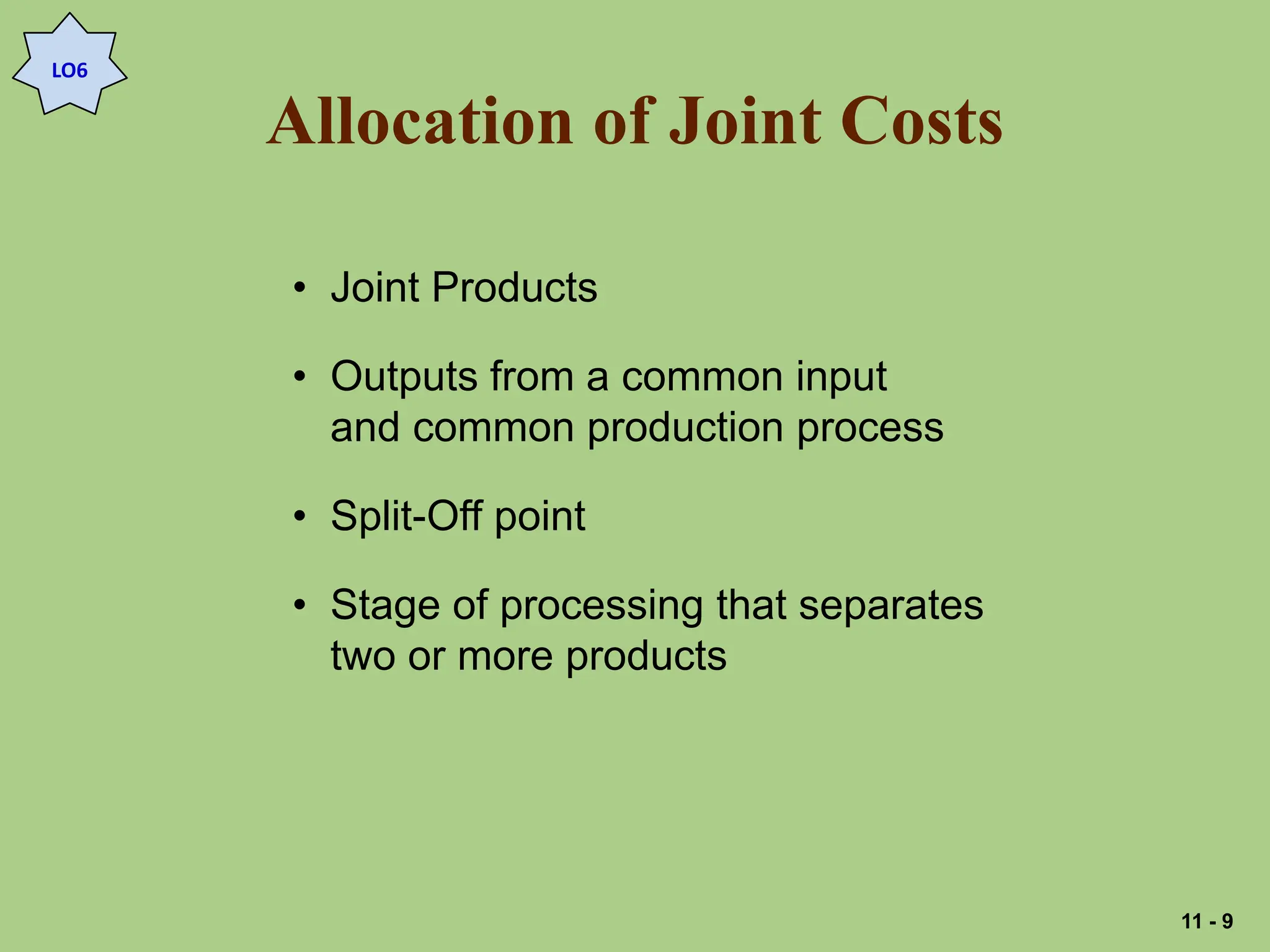 Allocation of Joint Costs
• Joint Products
• Outputs from a common input
and common production process
• Split-Off point
• Stage of processing that separates
two or more products
LO6
11 - 9
 