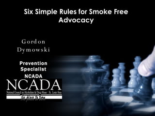 Six Simple Rules for Smoke Free Advocacy Gordon Dymowski Prevention Specialist NCADA January 6, 2005 