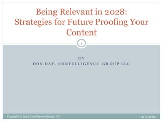 Being Relevant in 2028: 
Strategies for Future Proofing Your 
Content 
1 
BY 
DON DAY, CONTELLIGENCE GROUP LLC 
Copyright © 2013 Contelligence Group, LLC 11/14/2014 
 