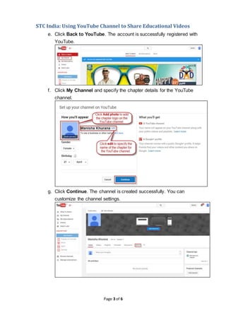 STC India: Using YouTube Channel to Share Educational Videos
Page 3 of 6
e. Click Back to YouTube. The account is successfully registered with
YouTube.
f. Click My Channel and specify the chapter details for the YouTube
channel.
g. Click Continue. The channel is created successfully. You can
customize the channel settings.
 