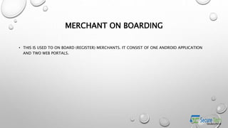 MERCHANT ON BOARDING
• THIS IS USED TO ON BOARD (REGISTER) MERCHANTS. IT CONSIST OF ONE ANDROID APPLICATION
AND TWO WEB PORTALS.
 