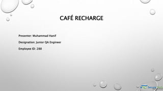 CAFÉ RECHARGE
Presenter: Muhammad Hanif
Designation: Junior QA Engineer
Employee ID: 288
 