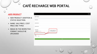 ADD PRODUCT
 NEW PRODUCT ADDITION &
STATUS SELECTION
 NAME, SALE PRICE, COST
PRICE ARE TYPED
 IMAGE IN THE RESPECTIVE
FORMAT SHOULD BE
UPLOADED
CAFÉ RECHARGE WEB PORTAL
 