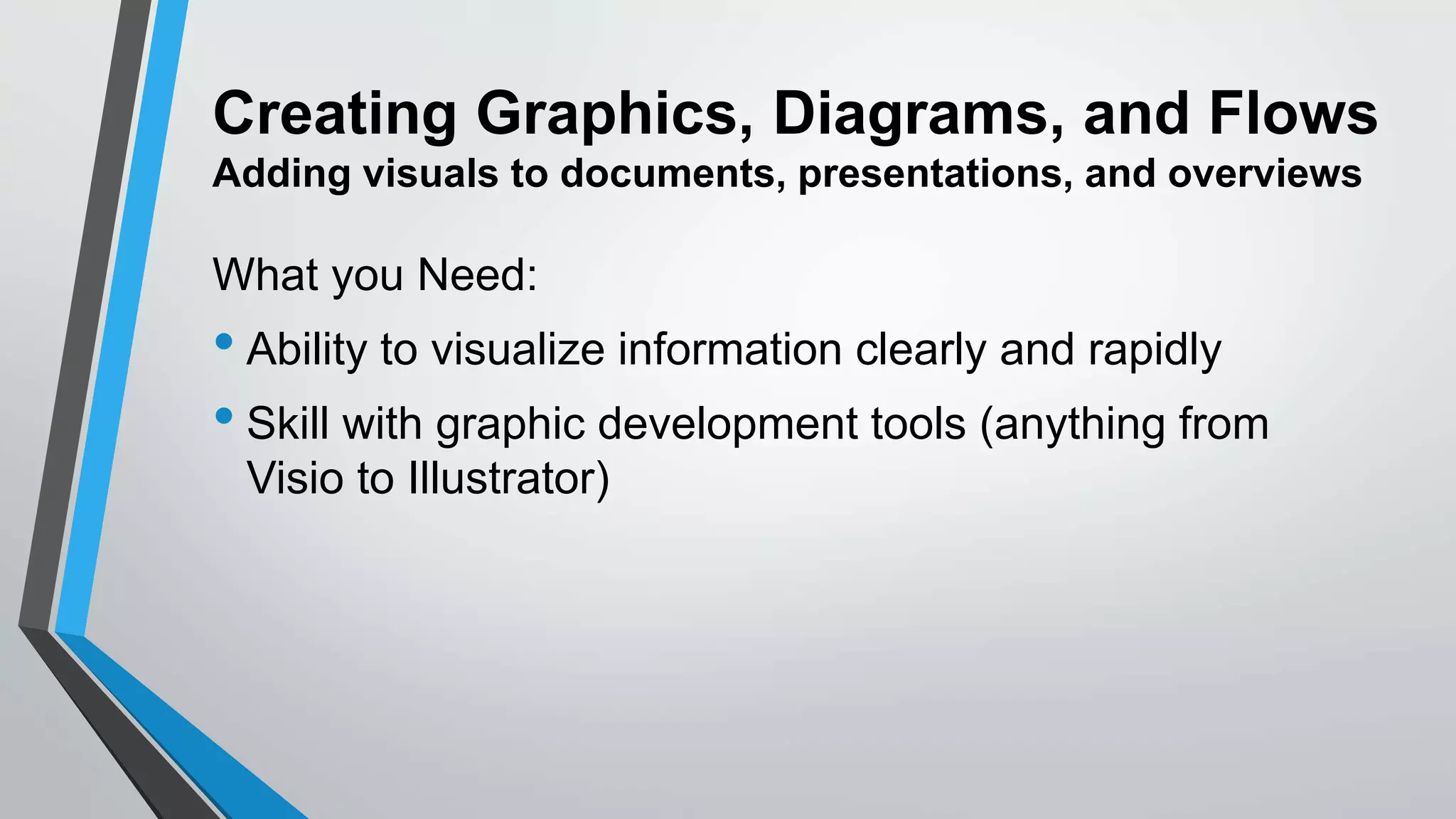 Creating Graphics, Diagrams, and Flows
Adding visuals to documents, presentations, and overviews
What you Need:
• Ability to visualize information clearly and rapidly
• Skill with graphic development tools (anything from
Visio to Illustrator)
 