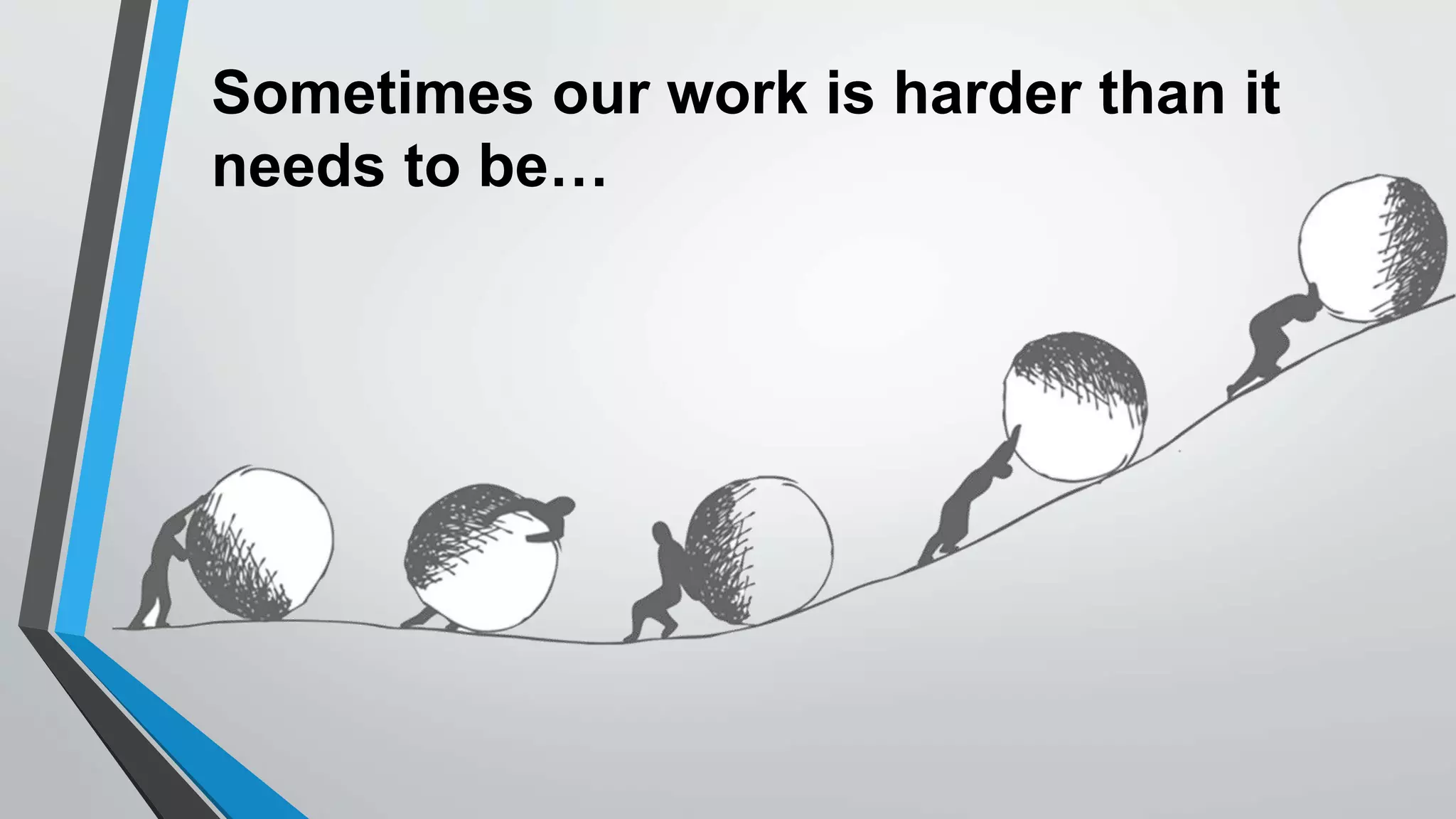 Sometimes our work is harder than it
needs to be…
 