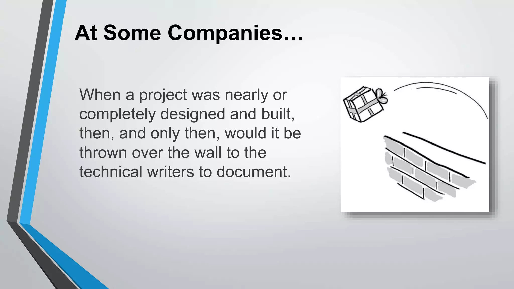 At Some Companies…
When a project was nearly or
completely designed and built,
then, and only then, would it be
thrown over the wall to the
technical writers to document.
 