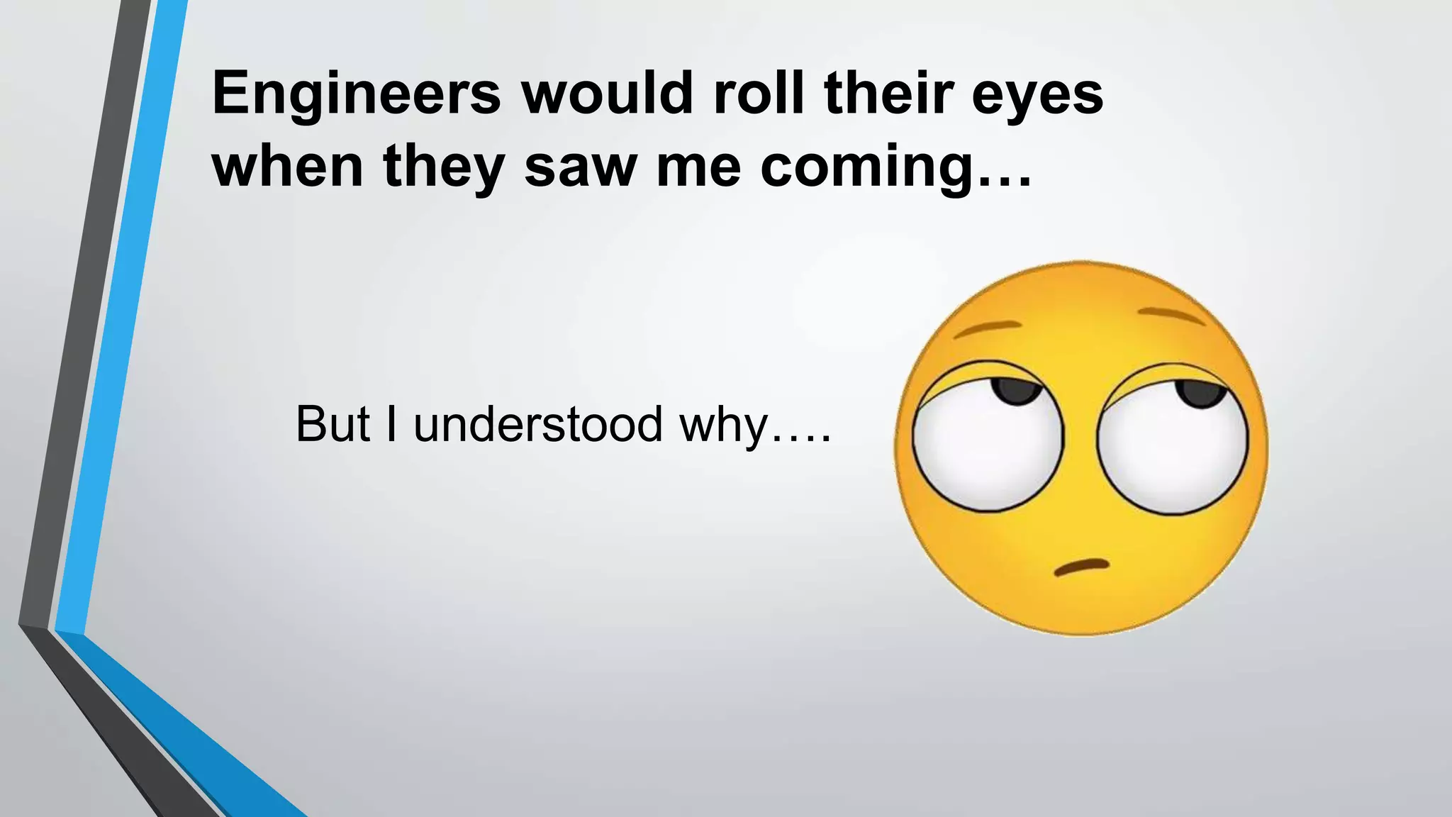 Engineers would roll their eyes
when they saw me coming…
But I understood why….
 