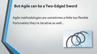 But Agile can be aTwo-Edged Sword
Agile methodologies are sometimes a little too flexible
Fortunately they’re iterative as...
