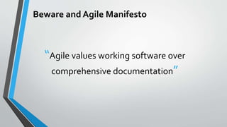 Beware and Agile Manifesto
“Agile values working software over
comprehensive documentation”
 