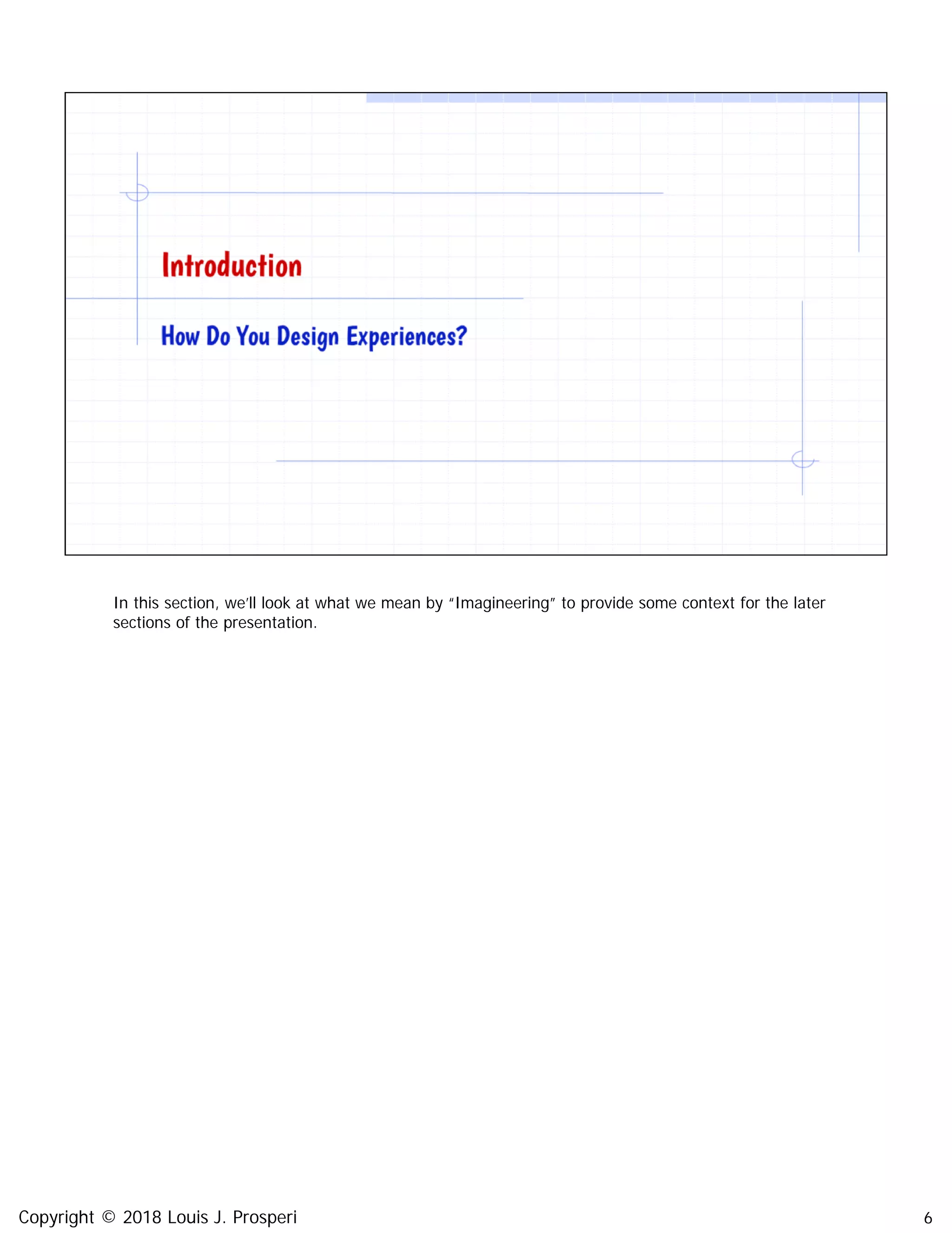 6
In this section, we’ll look at what we mean by “Imagineering” to provide some context for the later
sections of the presentation.
Copyright © 2018 Louis J. Prosperi
 
