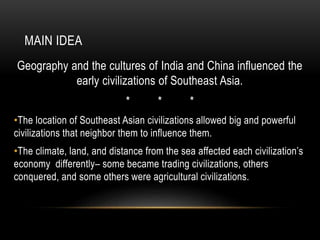 MAIN IDEA
Geography and the cultures of India and China influenced the
early civilizations of Southeast Asia.
* * *
•The l...