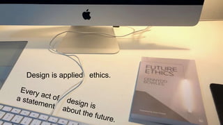 Design is applied ethics.
 