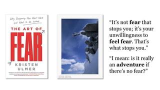 “It’s not fear that
stops you; it’s your
unwillingness to
feel fear. That’s
what stops you.”
“I mean: is it really
an adventure if
there’s no fear?”
 