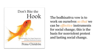The bodhisattva vow is to
work on ourselves so that we
can be effective instruments
for social change; this is the
basis for nonviolent protest
and lasting social change.
 