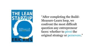 “After completing the Build-
Measure-Learn loop, we
confront the most difficult
question any entrepreneur
faces: whether to pivot the
original strategy or persevere.”
 