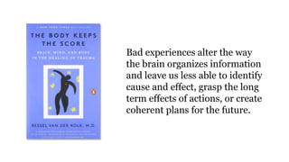 Bad experiences alter the way
the brain organizes information
and leave us less able to identify
cause and effect, grasp the long
term effects of actions, or create
coherent plans for the future.
 
