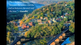 “There is the same connection
between the means and the
end as between the seed and
the tree.” − Gandhi
 