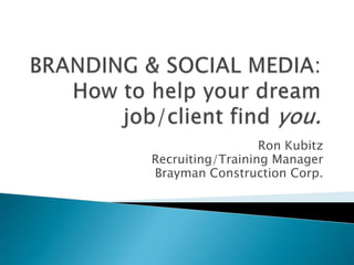 BRANDING & SOCIAL MEDIA:How to help your dream job/client find you. Ron Kubitz Recruiting/Training Manager Brayman Construction Corp. 