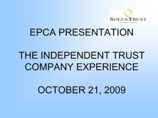 EPCA PRESENTATION

THE INDEPENDENT TRUST
 COMPANY EXPERIENCE

   OCTOBER 21, 2009
 