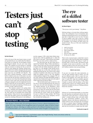 18 March 2011 | www.thetestingplanet.com | Use #testingclub hashtag
How nice! RT @simina_s: Just finished a paper about #agile #testing. Tweets and articles written by
@lisacrispin really helped. @lisacrispin
By Dele Sikuade
It has to be one of the most bizarre stories to reach
our newsdesk but we can confirm that Tess Harness,
Lead Tester at e-Cripes Inc. has developed a bizarre
psychological ailment; she just can’t stop testing
things. The condition was first noticed in a meeting
when she insisted on clicking her biro on and off.
Asked to stop making the irritating clicking noise,
she revealed to her startled colleagues that she would
gladly do so just as soon as she had determined how
many times her new EZCliK Life Biro101, ‘The
Biro with a Lifetime Guarantee’, could be clicked
before it failed in some way. At this point it was also
discovered that she had been counting the clicks for
days and was on to forty-three thousand and starting
to drool. It wasn’t until some time later that worried
colleagues managed to prise the implement from her
hand by which time she was described as “positively
frothing at the mouth and muttering ‘I’ll fail you yet
you piece of junk’ under her breath.”
	 The situation seemed to be getting better
and Tess’s colleagues had managed to persuade her
to limit the scope of her testing to software, though
she still could not be dissuaded from testing third
party products. Today however she overstepped the
mark when she ended a massive Call Of Duty LIVE
session by switching off the power to the building to
test the company’s UPS, which failed. Before hunt-
ing her down with his paintball gun to “shoot the
dozy tester in the head”, Chief Software Developer,
Ezon Fyre, ran a trace on Tess’s online activity.
	 He discovered that she had closed and re-
opened her Facebook, Blogr, Twitter and Gmail ac-
counts a dozen times each and sent herself hundreds
of emails (with and without attachments and/or sub-
ject lines) in a vain attempt to deny herself service.
While the hunt was in full swing, and under heavy
paintball and Nerf gun fire, Tess seems to have started
a number of small fires in the office to see if she could
induce the sprinkler system to fail. The sprinklers
worked perfectly though all the company’s PCs are
now fried. Software Developer Bob KDR Lazenby is
reported to have broken down and cried at the sight of
smoke rising from his beloved XBox.
	 The newsdesk tried to get an interview with
Tess but it is proving difficult because she insists on
using voice, text and email alternately, all of which
are standard functions on her Blackberry, which
she is of course testing. The last message that we
received was when she tweeted that she had locked
herself in the machine room and was now going to
test the halon gas system, which she has suspected
for years is a bunch of empty cylinders. We’ll bring
you more just as soon as the emergency services
have declared the building safe. □
Dele Sikuade is a former COO, CTO and Program Director of various software development com-
panies. He is now a member of the management team of Countersoft, makers of Gemini Project
Management software. Dele blogs on matters pertinent to the Software Development communi-
ty onCollectivematters.com. His personal blog site of purely random thoughts is at Gogojaja.com.
AUTHOR PROFILE - DELE SIKUADE
By Rikard Edgren
“You can see a lot by just looking” - Yogi Berra
Software testing is a lot more than verifying require-
ments. The combination of user environments, data,
intentions and preferences gives a set of potential us-
ages that is impossible to cover by tests. You have
to look at samples, and if this is done by a skilled
manual tester you can find the important issues and
by serendipity a lot of things you didn’t know you
needed to know. The eye of the tester should have
these properties:
•	 want to see errors
•	 see a lot of things
•	 look at many places
•	 look often
•	 focus on what’s important
•	 be the eyes for others
There is also a mystical aspect, a talent that is seen in
many testers as they dig into details about something
that caught their attention. The ability to “smell” in-
teresting stuff, to scent our prey, and almost be able
to breathe on the screen to provoke a crash. This
might be possible to learn, but some testers are natu-
rals. Embrace intuition, trust your gut feelings.
Want to see errors
If you give two testers the same instructions, or
even the same detailed scripts to follow, you will
get two different results. And if a tester isn’t mo-
tivated to find problems, the result often will be a
mere “it works OK”; bugs have probably appeared,
but weren’t noticed. The existence of bugs makes
it harder to succeed with the product so the tester
subconsciously wants to see working software. This
should be overridden by the joy of finding problems
before the customers.
See a lot of things
Software isn’t just about functionality, it is also about
how the functions are performed, and how they are
experienced. At the same time as “verifying require-
ments”, a skilled software tester will notice usabil-
ity issues, performance problems, security risks,
reliability concerns and charisma enhancements. A
skilled software tester will prepare the environment
so there is a greater chance of spotting compatibil-
ity and installation problems. The skilled tester will
spice her test execution to evaluate areas like stabil-
Continued on page 19
Testers just
can’t
stop
testing
The eye
of a skilled
software tester
 