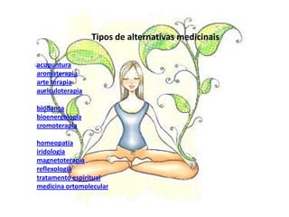 Tipos de alternativas medicinaisacupunturaaromaterapiaarte terapiaauriculoterapiabiodançabioenergologiacromoterapiahomeopatiairidologiamagnetoterapiareflexologiatratamento espiritualmedicina ortomolecular