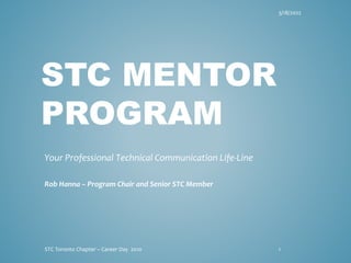 STC MENTOR
PROGRAM
Your Professional Technical Communication Life-Line
Rob Hanna – Program Chair and Senior STC Member
3/18/2022
1
STC Toronto Chapter – Career Day 2010
 