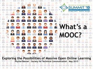 What’s a
MOOC?
Exploring the Possibilities of Massive Open Online Learning
Phylise Banner . Society for Technical Communication . May 2013
 