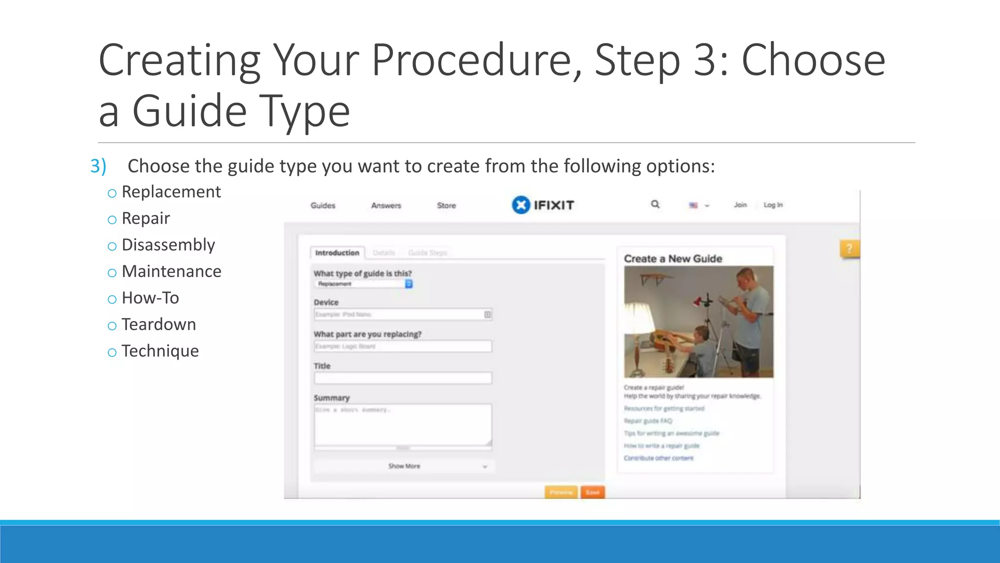 Creating Your Procedure, Step 3: Choose
a Guide Type
3) Choose the guide type you want to create from the following options:
o Replacement
o Repair
o Disassembly
o Maintenance
o How-To
o Teardown
o Technique
 