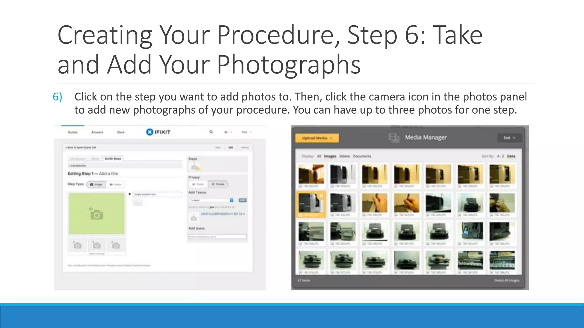 Creating Your Procedure, Step 6: Take
and Add Your Photographs
6) Click on the step you want to add photos to. Then, click the camera icon in the photos panel
to add new photographs of your procedure. You can have up to three photos for one step.
 