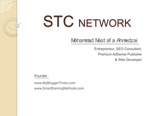 STC NETWORK
                    Moham ad M af a Ahm
                         m ust         edzai
                              Entrepreneur, SEO Consultant,
                                Premium AdSense Publisher
                                          & Web Developer



Founder :
www.MyBloggerTricks.com
www.SmartEarningMethods.com
 