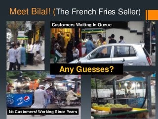 Meet Bilal! (The French Fries Seller)
Customers Waiting In Queue
No Customers! Working Since Years
Any Guesses?
 