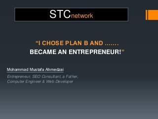 STCnetwork
“I CHOSE PLAN B AND …….
BECAME AN ENTREPRENEUR!”
Mohammad Mustafa Ahmedzai
Entrepreneur, SEO Consultant, a Father,
Computer Engineer & Web Developer
 