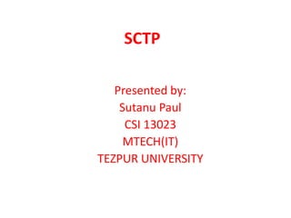 SCTP
Presented by:
Sutanu Paul
CSI 13023
MTECH(IT)
TEZPUR UNIVERSITY

 