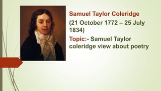 Samuel Taylor Coleridge
(21 October 1772 – 25 July
1834)
Topic:- Samuel Taylor
coleridge view about poetry
 