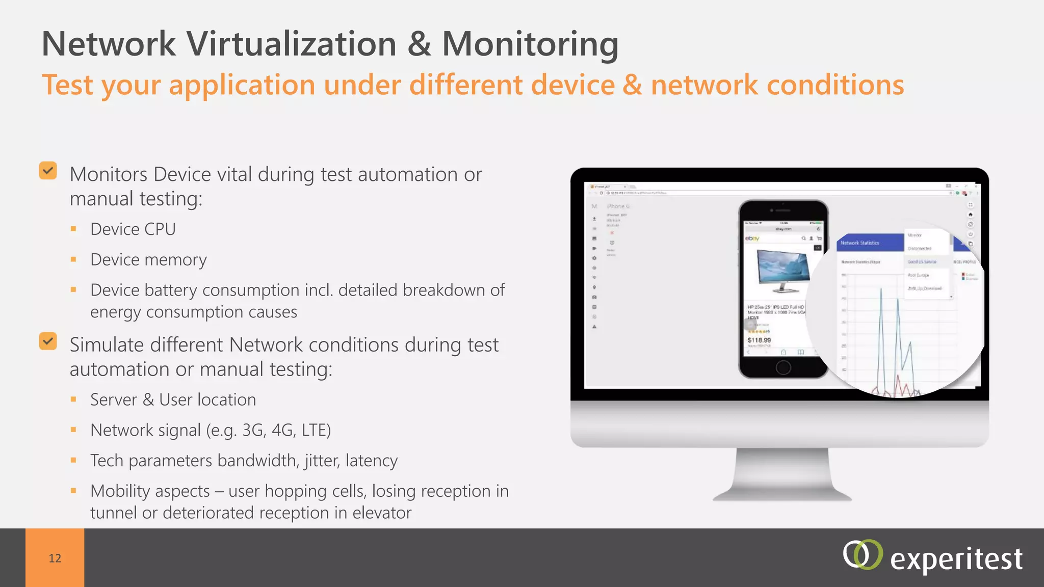 C
12
Non-Functional Capabilities
Test your application under different device conditions and
network conditions
Device conditions:
 Device CPU
 Device memory
 Device battery consumption inc detailed breakdown of
energy consumption causes
Network conditions:
 Server location
 User location
 Network signal
 Tech parameters bandwidth, jitter, latency
 Mobility aspects – user hopping cells, losing reception in
tunnel or deteriorated reception in elevator
 
