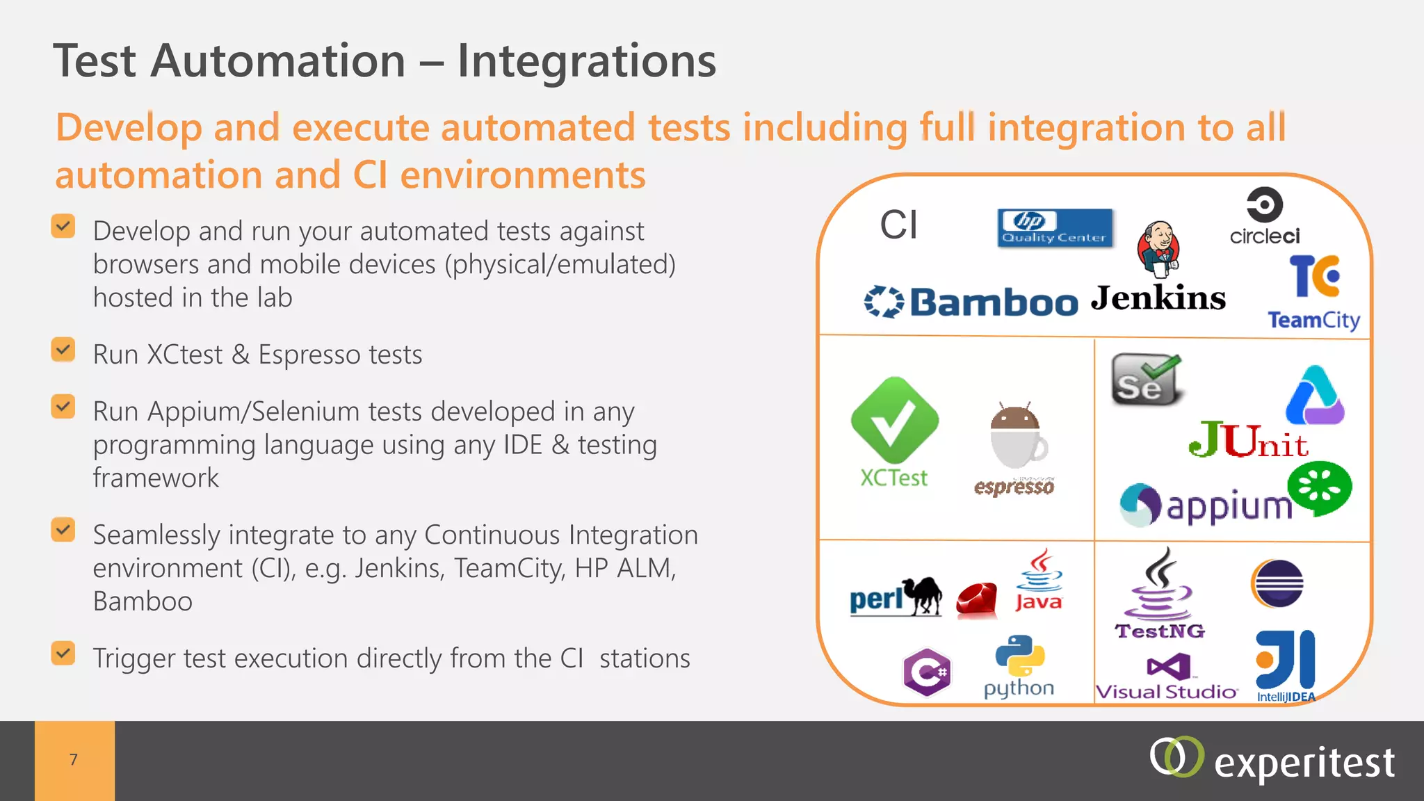 C Scalability
Large scale app deployment and parallel execution
Large mobile device inventory
Available for use on demand
Customizable device selection
A centralized, cloud-based parallel execution
environment
All test executions are directly managed from the
Continuous Integration environment
7
 