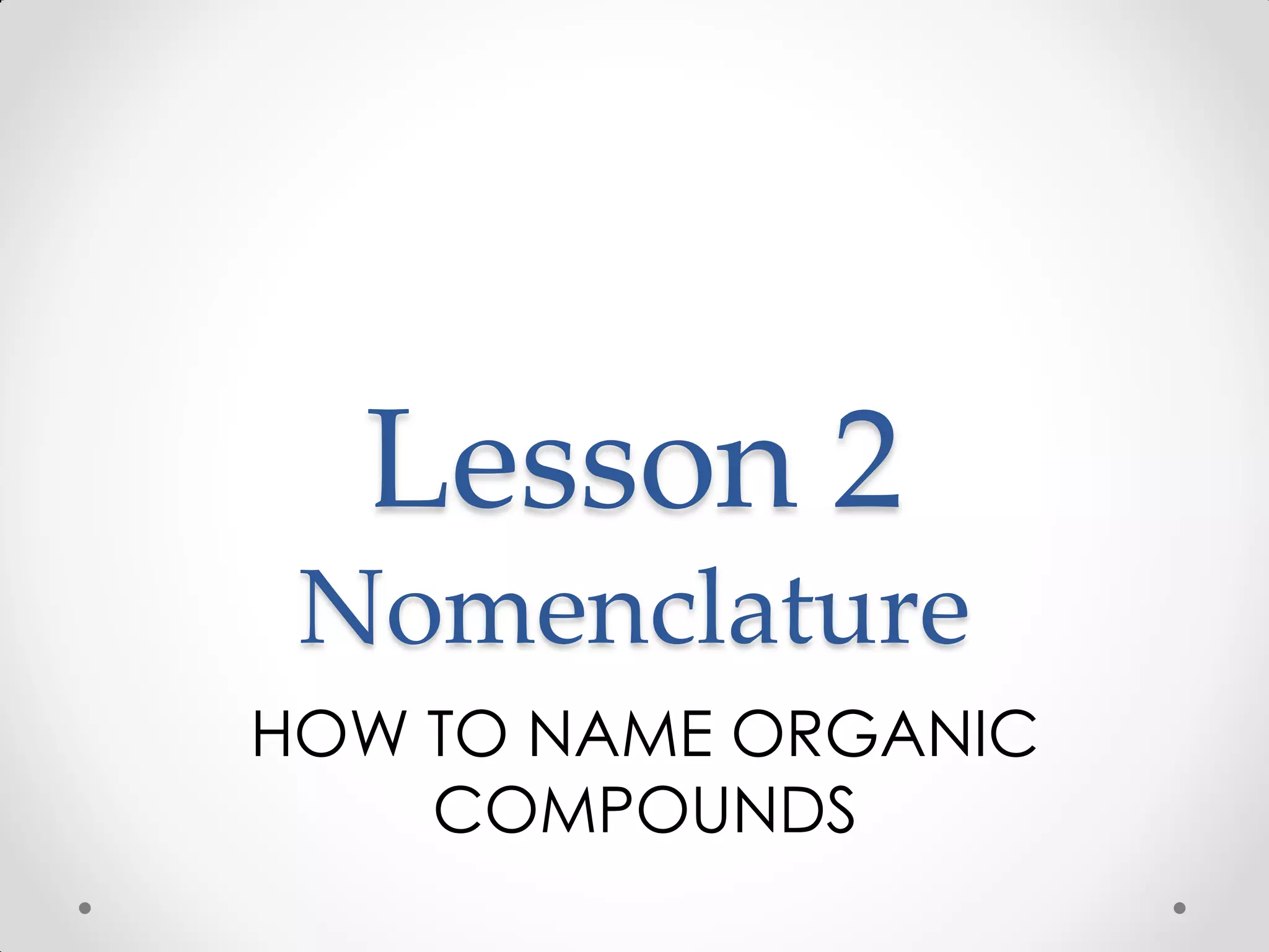 Lesson 2
Nomenclature
HOW TO NAME ORGANIC
COMPOUNDS
 