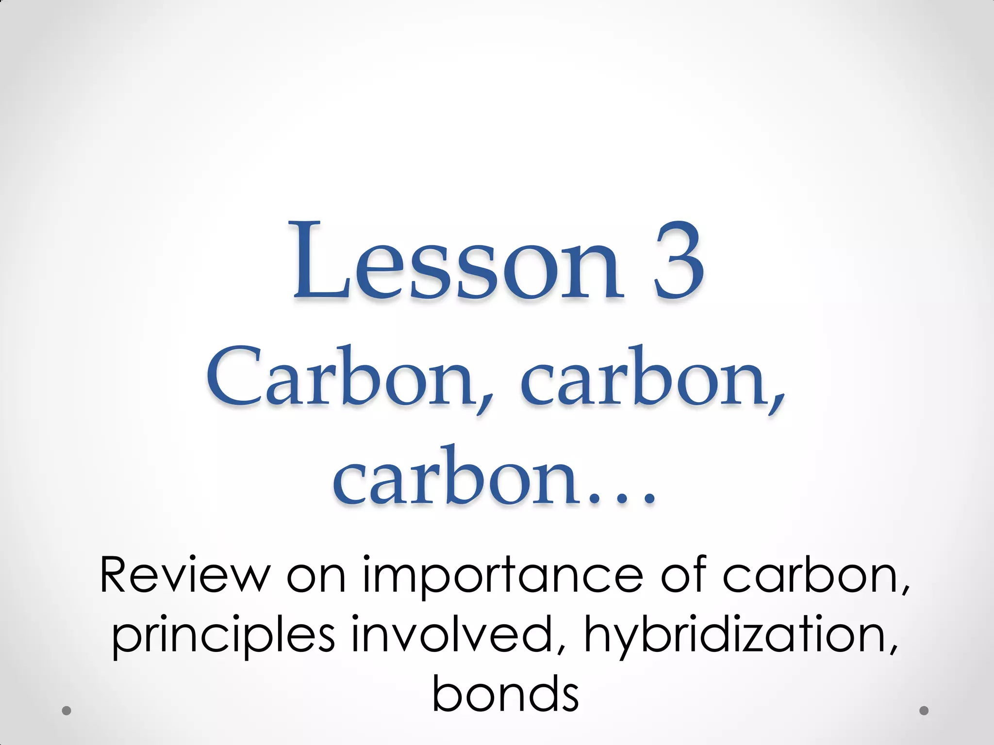 Lesson 3
Carbon, carbon,
carbon…
Review on importance of carbon,
principles involved, hybridization,
bonds
 